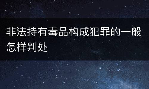 非法持有毒品构成犯罪的一般怎样判处