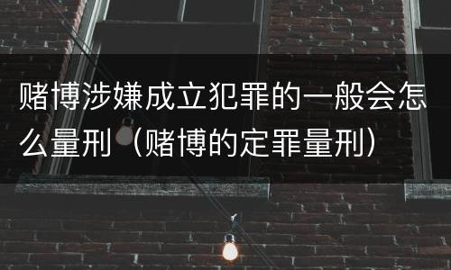 赌博涉嫌成立犯罪的一般会怎么量刑（赌博的定罪量刑）