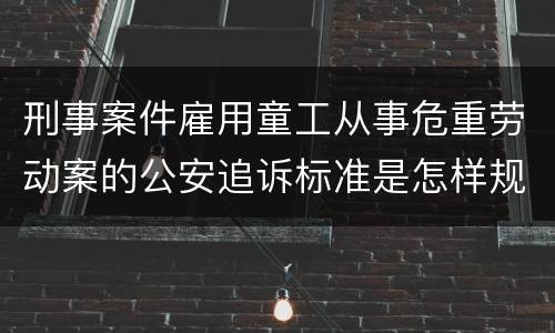 刑事案件雇用童工从事危重劳动案的公安追诉标准是怎样规定