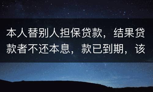 本人替别人担保贷款，结果贷款者不还本息，款已到期，该怎么办