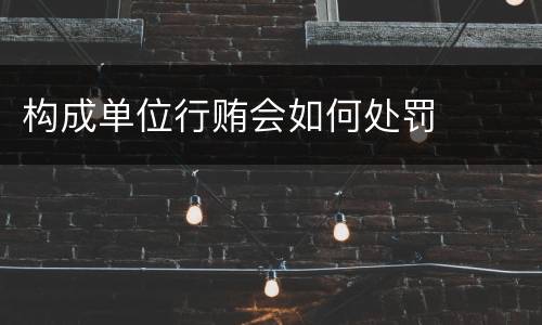 构成单位行贿会如何处罚