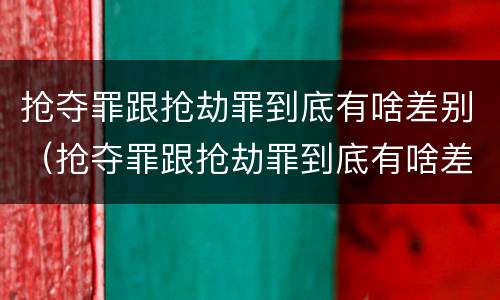 抢夺罪跟抢劫罪到底有啥差别（抢夺罪跟抢劫罪到底有啥差别吗）
