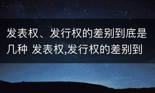 发表权、发行权的差别到底是几种 发表权,发行权的差别到底是几种情况