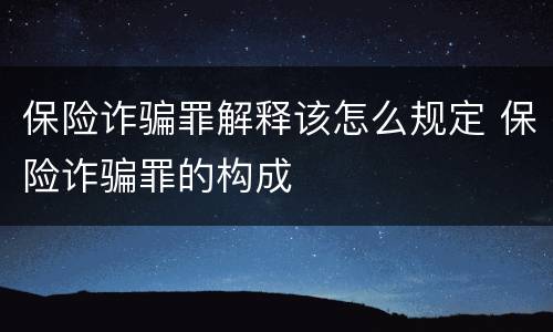 保险诈骗罪解释该怎么规定 保险诈骗罪的构成