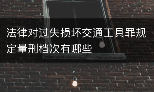 法律对过失损坏交通工具罪规定量刑档次有哪些