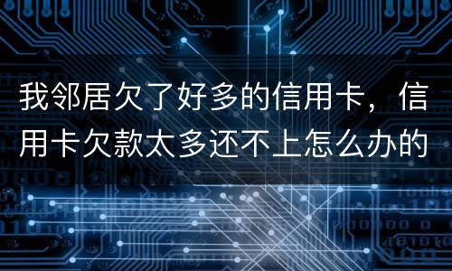 我邻居欠了好多的信用卡，信用卡欠款太多还不上怎么办的啊