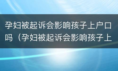 孕妇被起诉会影响孩子上户口吗（孕妇被起诉会影响孩子上户口吗）