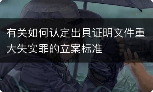 有关如何认定出具证明文件重大失实罪的立案标准