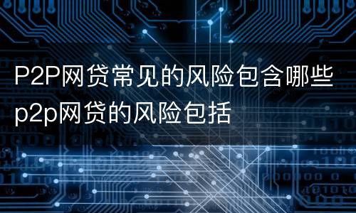 P2P网贷常见的风险包含哪些 p2p网贷的风险包括