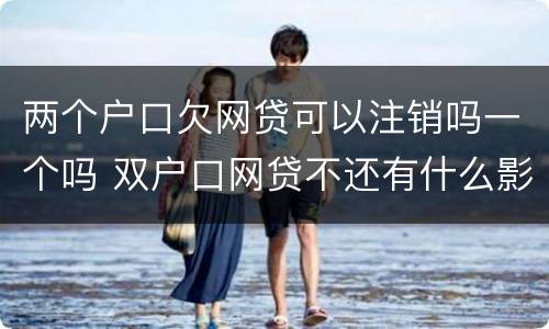 两个户口欠网贷可以注销吗一个吗 双户口网贷不还有什么影响