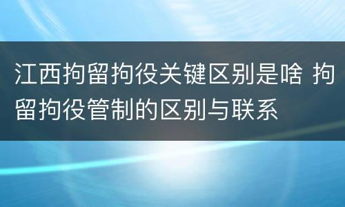 江西拘留拘役关键区别是啥 拘留拘役管制的区别与联系