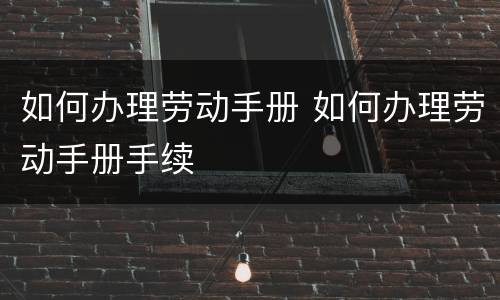 如何办理劳动手册 如何办理劳动手册手续