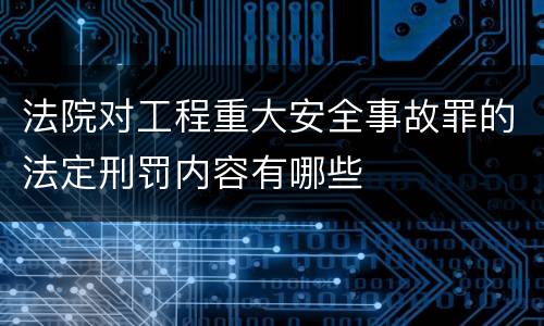 法院对工程重大安全事故罪的法定刑罚内容有哪些