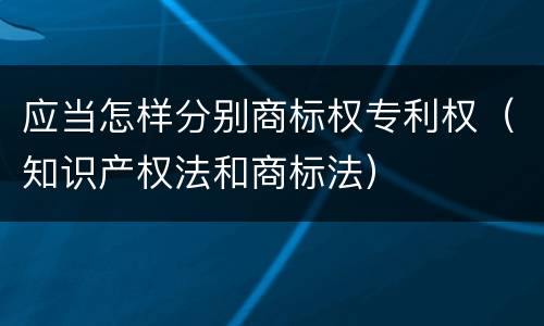 应当怎样分别商标权专利权（知识产权法和商标法）