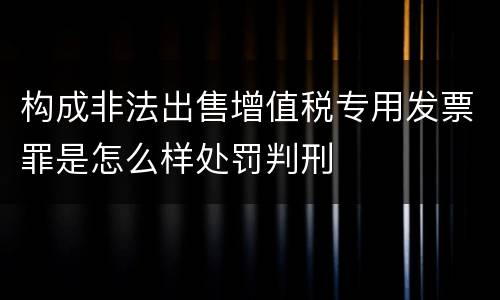 构成非法出售增值税专用发票罪是怎么样处罚判刑