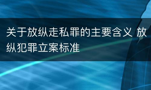 关于放纵走私罪的主要含义 放纵犯罪立案标准