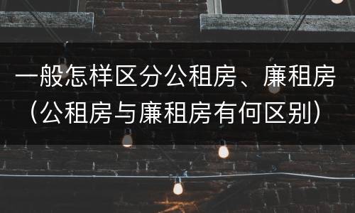 一般怎样区分公租房、廉租房（公租房与廉租房有何区别）
