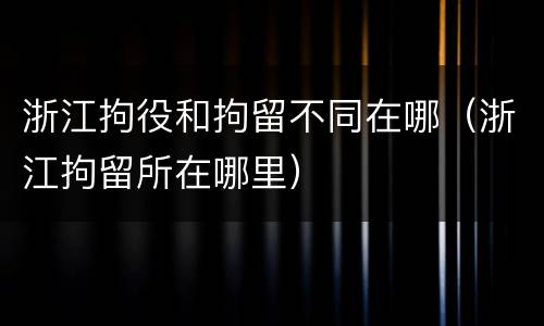 浙江拘役和拘留不同在哪（浙江拘留所在哪里）