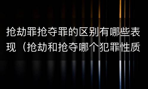 抢劫罪抢夺罪的区别有哪些表现（抢劫和抢夺哪个犯罪性质严重）