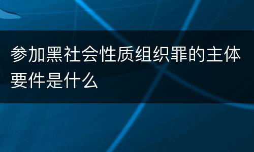 参加黑社会性质组织罪的主体要件是什么