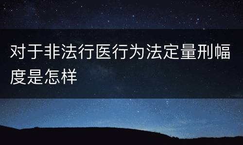 对于非法行医行为法定量刑幅度是怎样