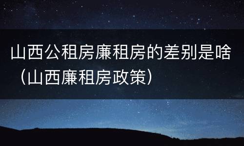 山西公租房廉租房的差别是啥（山西廉租房政策）