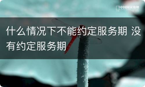 什么情况下不能约定服务期 没有约定服务期