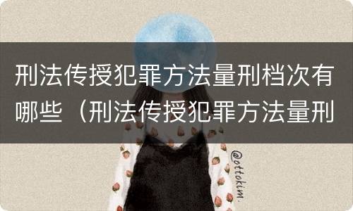 刑法传授犯罪方法量刑档次有哪些（刑法传授犯罪方法量刑档次有哪些规定）