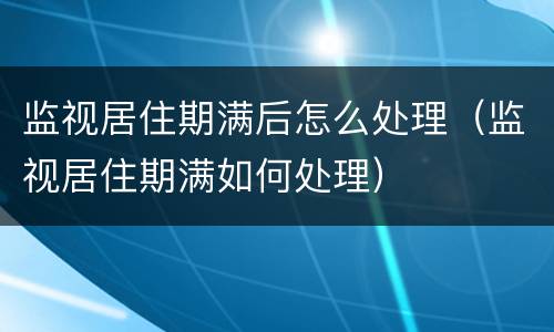 监视居住期满后怎么处理（监视居住期满如何处理）