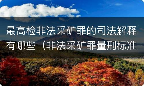 最高检非法采矿罪的司法解释有哪些（非法采矿罪量刑标准司法解释）