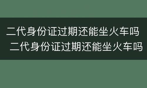 二代身份证过期还能坐火车吗 二代身份证过期还能坐火车吗