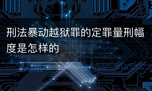 刑法暴动越狱罪的定罪量刑幅度是怎样的