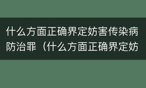 什么方面正确界定妨害传染病防治罪（什么方面正确界定妨害传染病防治罪的罪名）
