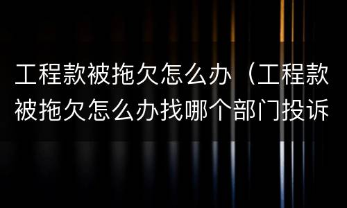 工程款被拖欠怎么办（工程款被拖欠怎么办找哪个部门投诉）