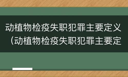 动植物检疫失职犯罪主要定义（动植物检疫失职犯罪主要定义是什么）
