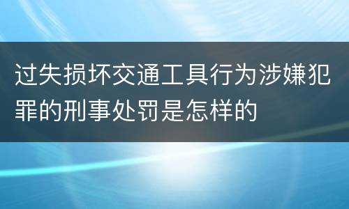 过失损坏交通工具行为涉嫌犯罪的刑事处罚是怎样的