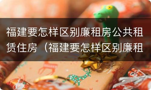 福建要怎样区别廉租房公共租赁住房（福建要怎样区别廉租房公共租赁住房和住宅）