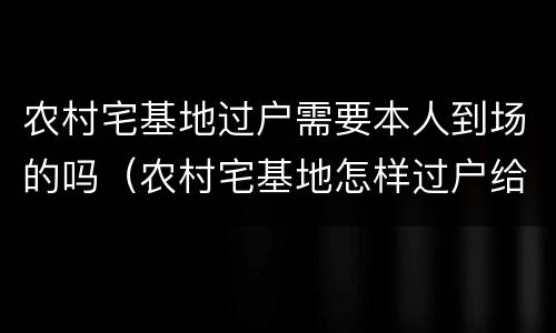 农村宅基地过户需要本人到场的吗（农村宅基地怎样过户给本村人）