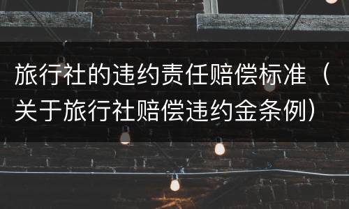 旅行社的违约责任赔偿标准（关于旅行社赔偿违约金条例）