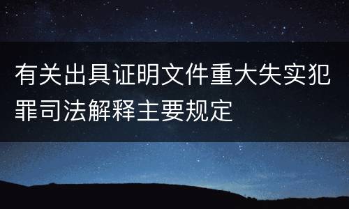 有关出具证明文件重大失实犯罪司法解释主要规定