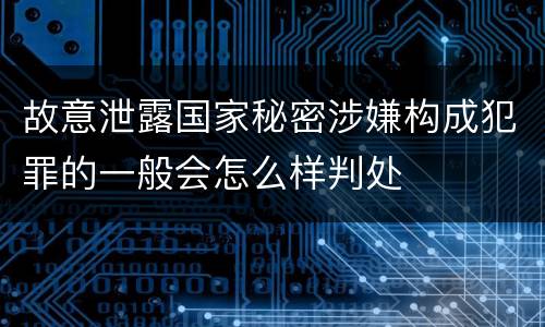 故意泄露国家秘密涉嫌构成犯罪的一般会怎么样判处