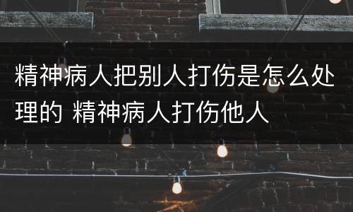 精神病人把别人打伤是怎么处理的 精神病人打伤他人