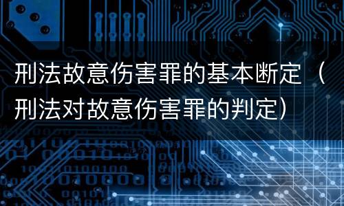 刑法故意伤害罪的基本断定（刑法对故意伤害罪的判定）