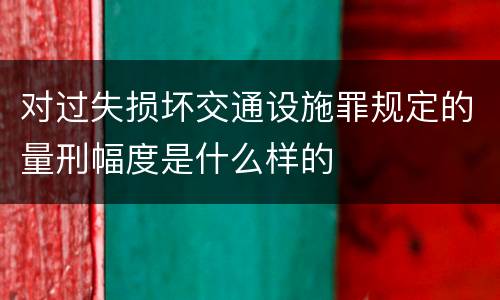 对过失损坏交通设施罪规定的量刑幅度是什么样的
