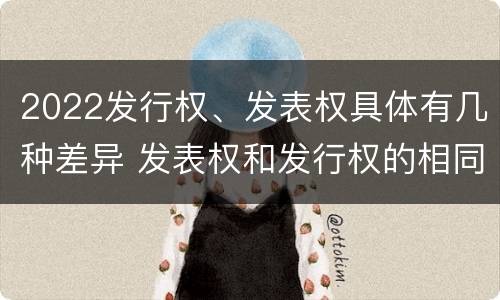 2022发行权、发表权具体有几种差异 发表权和发行权的相同点