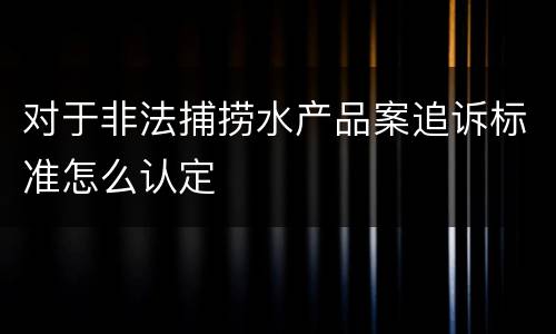 对于非法捕捞水产品案追诉标准怎么认定