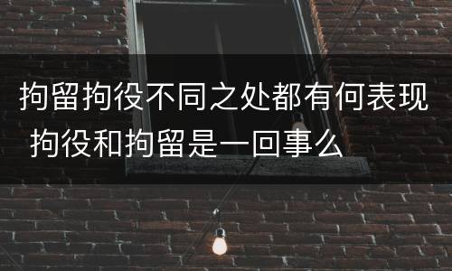 拘留拘役不同之处都有何表现 拘役和拘留是一回事么