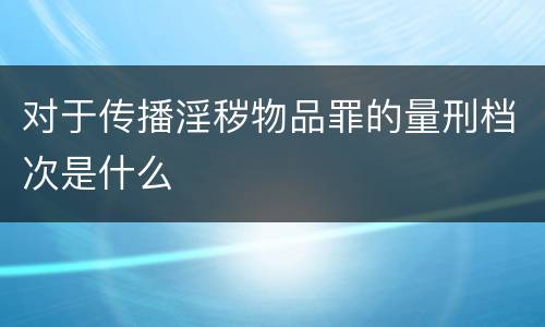 对于传播淫秽物品罪的量刑档次是什么
