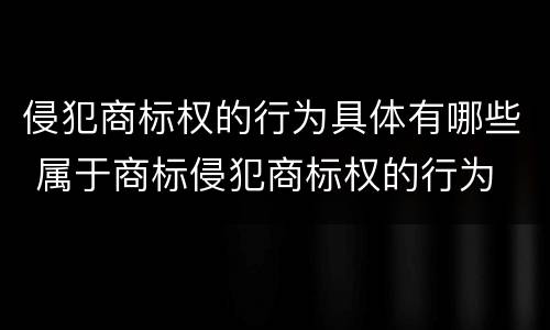 侵犯商标权的行为具体有哪些 属于商标侵犯商标权的行为