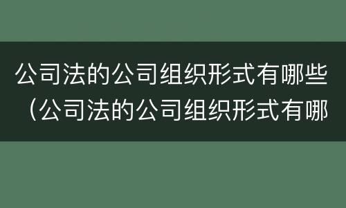 公司法的公司组织形式有哪些（公司法的公司组织形式有哪些种类）